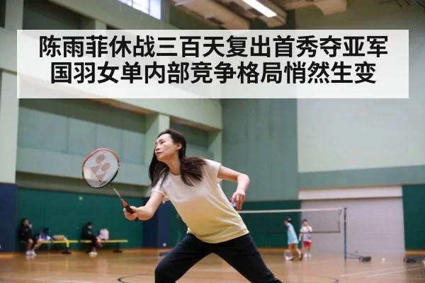 陈雨菲休战三百天复出首秀夺亚军 国羽女单内部竞争格局悄然生变