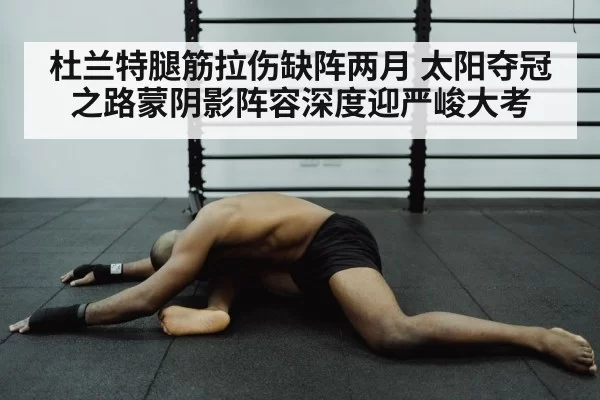 杜兰特腿筋拉伤缺阵两月 太阳夺冠之路蒙阴影阵容深度迎严峻大考