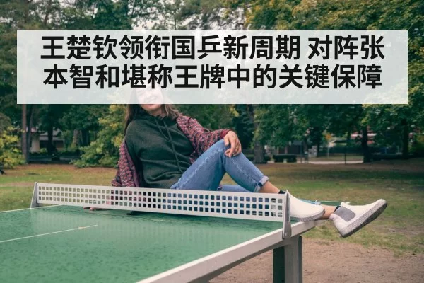 王楚钦领衔国乒新周期 对阵张本智和堪称王牌中的关键保障