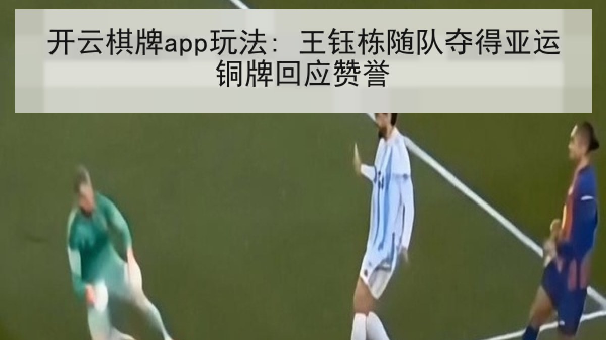 开云棋牌app玩法: 王钰栋随队夺得亚运铜牌回应赞誉 开云棋牌app玩法: 王钰栋随队夺得亚运铜牌回应赞誉